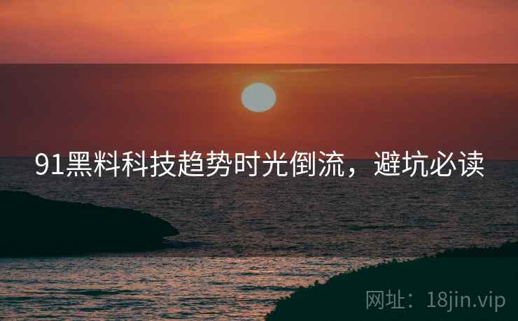 91黑料科技趋势时光倒流，避坑必读