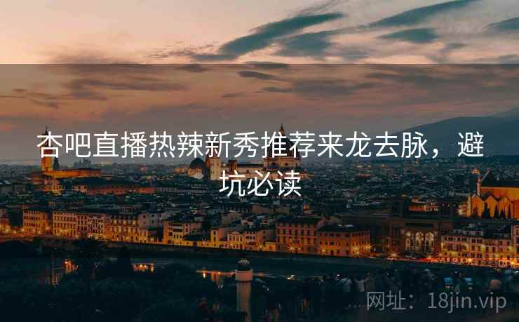 杏吧直播热辣新秀推荐来龙去脉，避坑必读