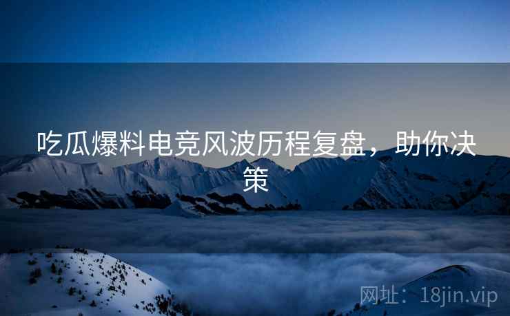 吃瓜爆料电竞风波历程复盘，助你决策