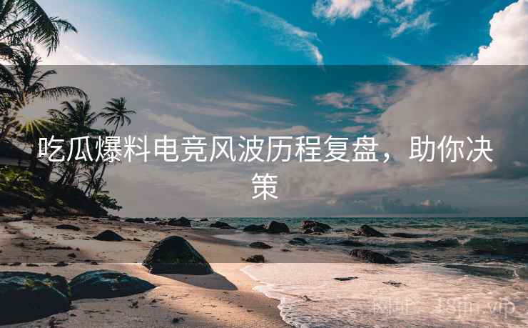 吃瓜爆料电竞风波历程复盘，助你决策