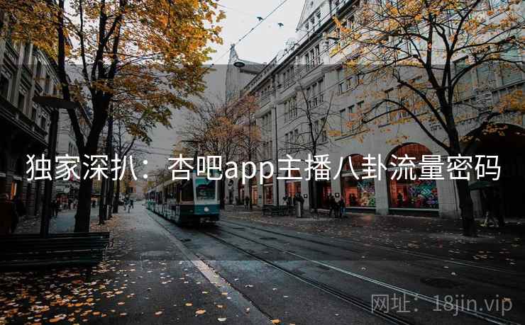 独家深扒：杏吧app主播八卦流量密码