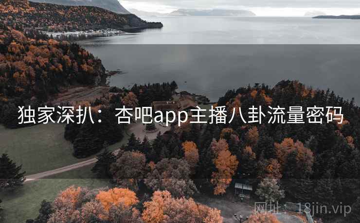 独家深扒：杏吧app主播八卦流量密码