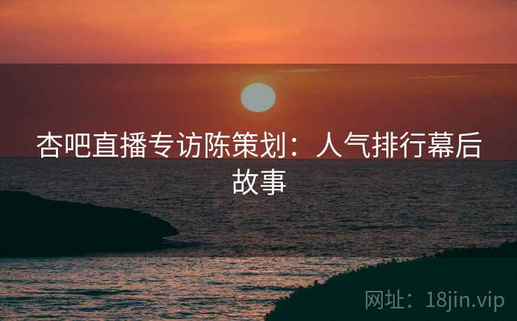杏吧直播专访陈策划：人气排行幕后故事