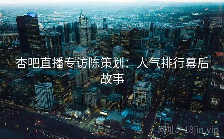 杏吧直播专访陈策划：人气排行幕后故事