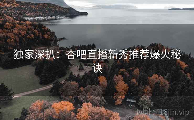 独家深扒：杏吧直播新秀推荐爆火秘诀