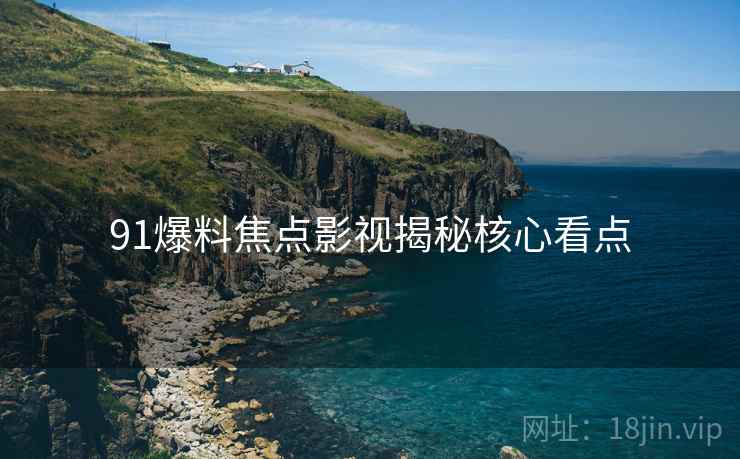 91爆料焦点影视揭秘核心看点