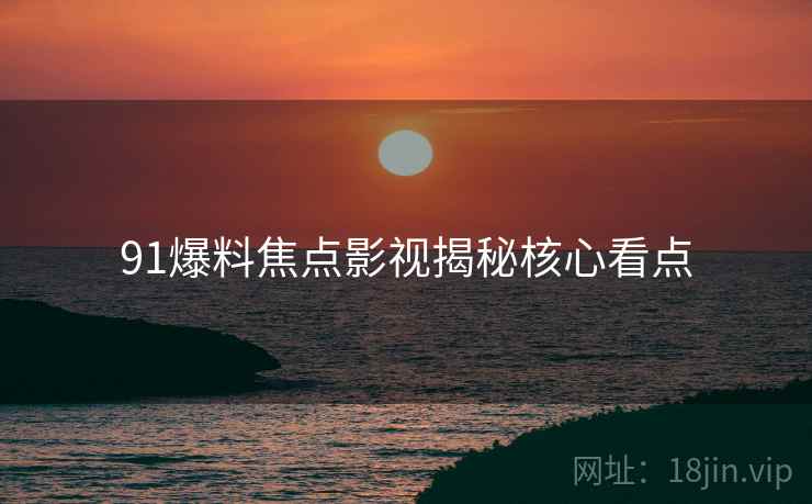 91爆料焦点影视揭秘核心看点