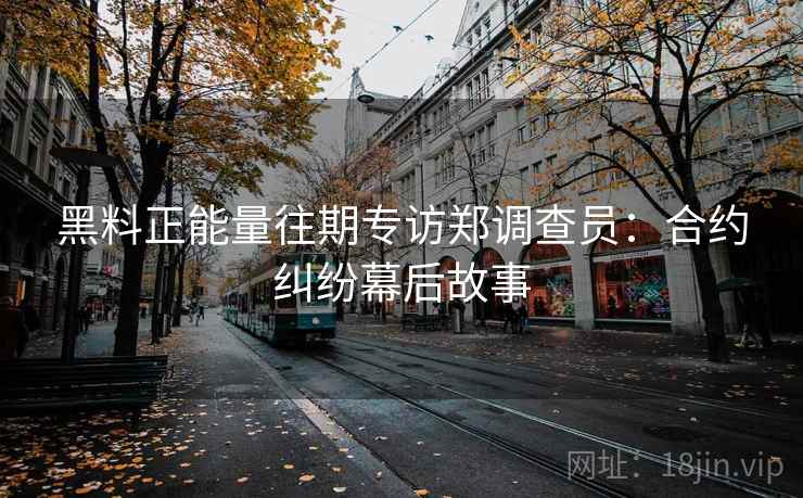 黑料正能量往期专访郑调查员：合约纠纷幕后故事