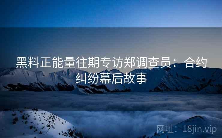黑料正能量往期专访郑调查员：合约纠纷幕后故事