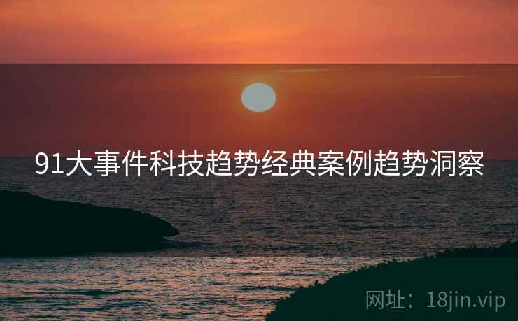 91大事件科技趋势经典案例趋势洞察