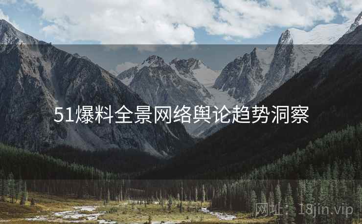 51爆料全景网络舆论趋势洞察