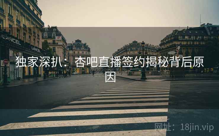 独家深扒：杏吧直播签约揭秘背后原因
