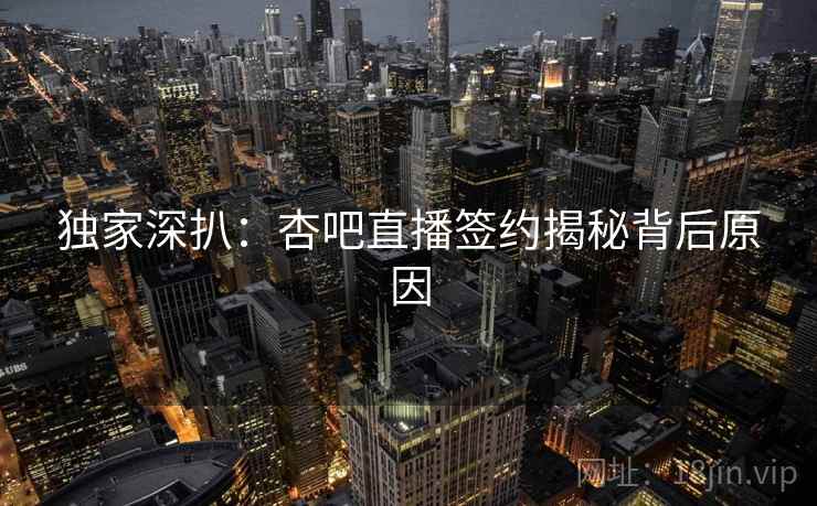 独家深扒：杏吧直播签约揭秘背后原因