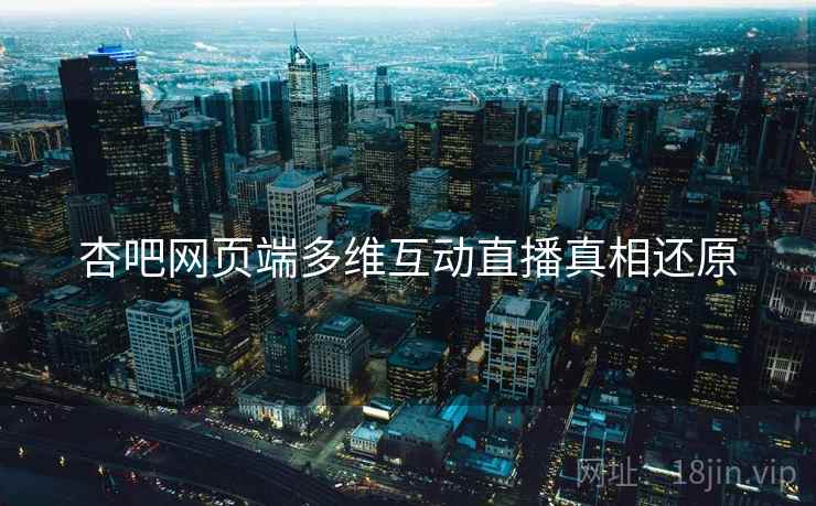 杏吧网页端多维互动直播真相还原