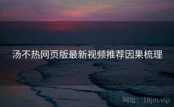 汤不热网页版最新视频推荐因果梳理