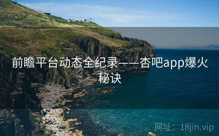 前瞻平台动态全纪录——杏吧app爆火秘诀