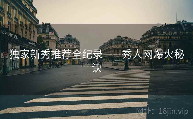 独家新秀推荐全纪录——秀人网爆火秘诀