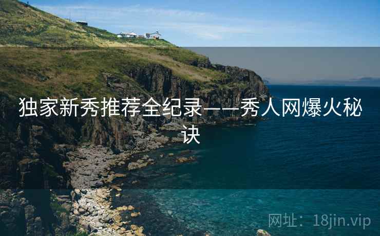 独家新秀推荐全纪录——秀人网爆火秘诀