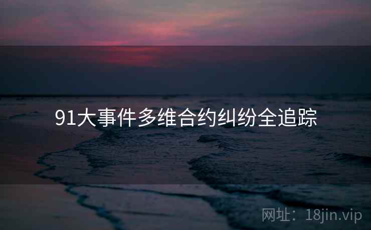 91大事件多维合约纠纷全追踪