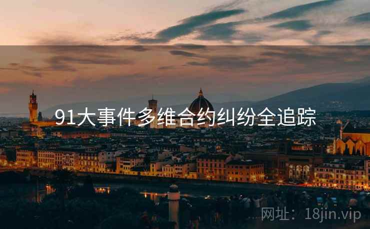 91大事件多维合约纠纷全追踪