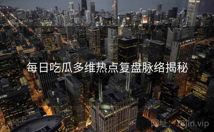 每日吃瓜多维热点复盘脉络揭秘