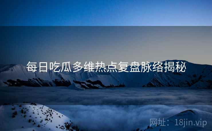 每日吃瓜多维热点复盘脉络揭秘