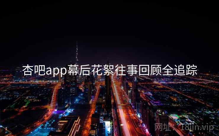 杏吧app幕后花絮往事回顾全追踪