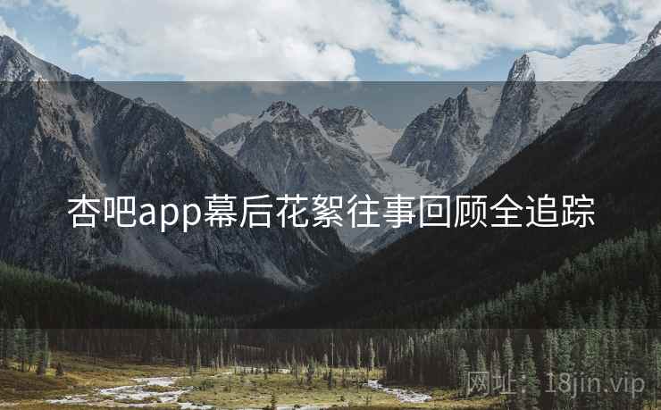 杏吧app幕后花絮往事回顾全追踪