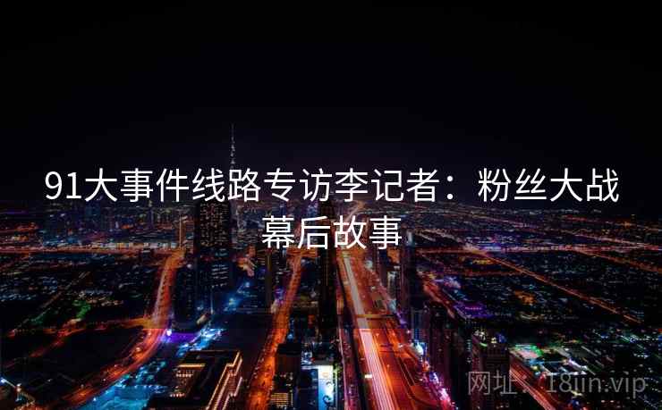 91大事件线路专访李记者：粉丝大战幕后故事