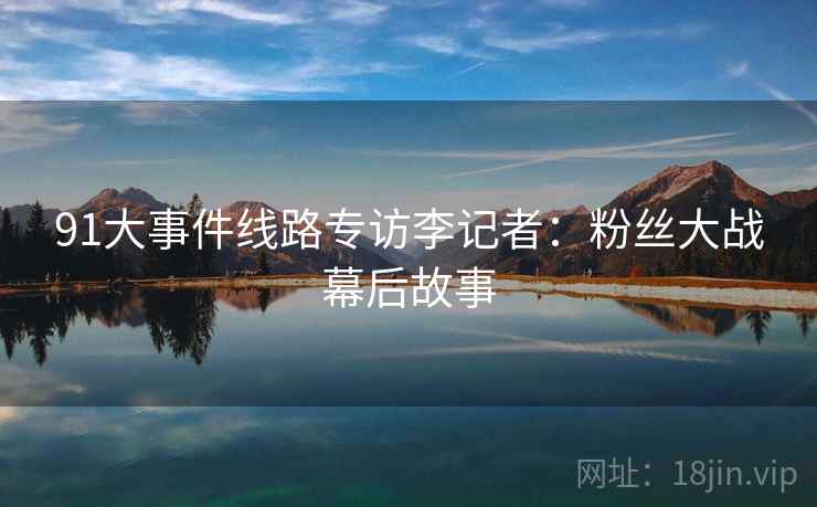 91大事件线路专访李记者：粉丝大战幕后故事