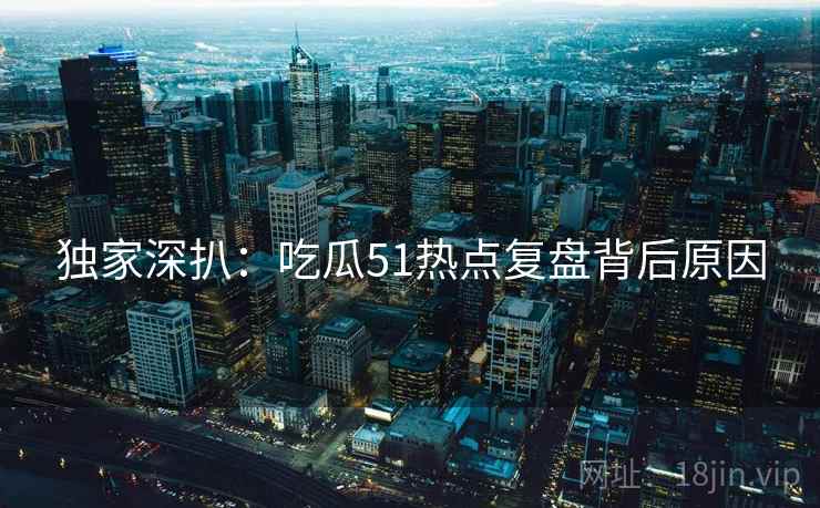 独家深扒：吃瓜51热点复盘背后原因