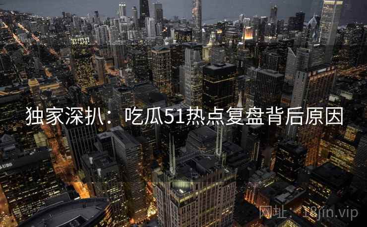 独家深扒：吃瓜51热点复盘背后原因