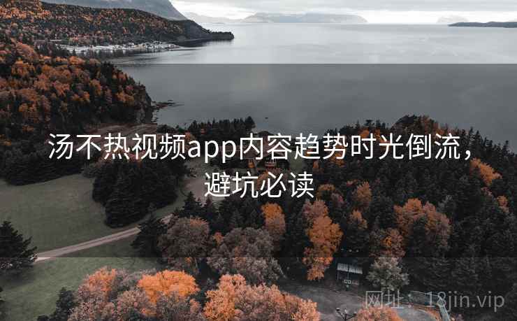 汤不热视频app内容趋势时光倒流，避坑必读