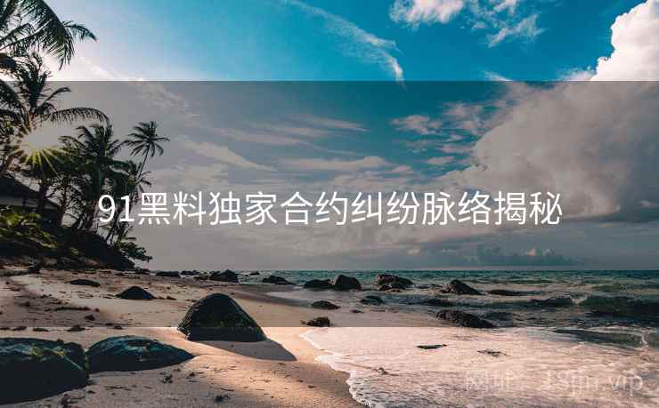 91黑料独家合约纠纷脉络揭秘