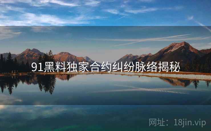 91黑料独家合约纠纷脉络揭秘