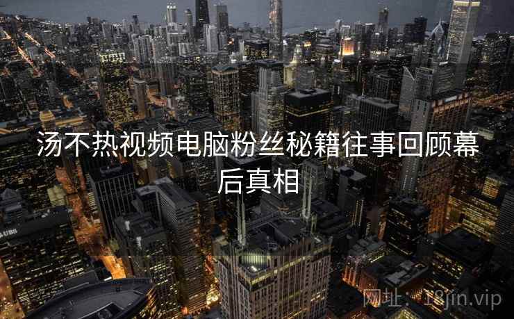 汤不热视频电脑粉丝秘籍往事回顾幕后真相