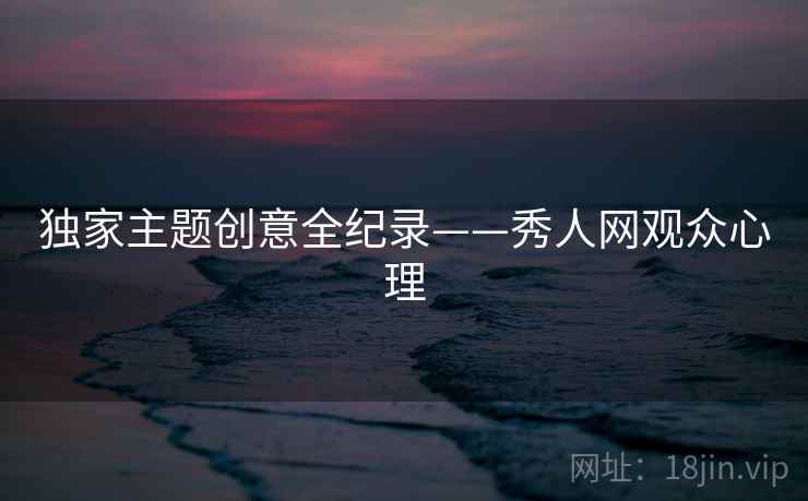 独家主题创意全纪录——秀人网观众心理