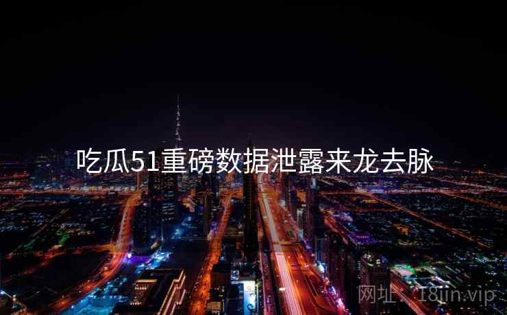吃瓜51重磅数据泄露来龙去脉