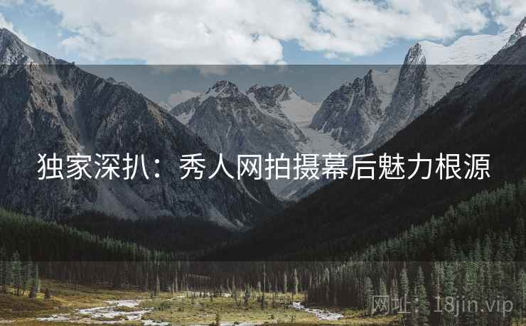 独家深扒：秀人网拍摄幕后魅力根源