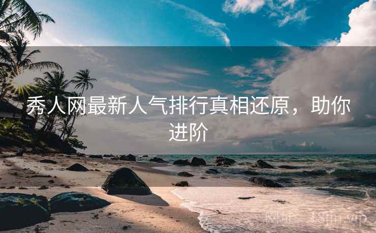 秀人网最新人气排行真相还原，助你进阶