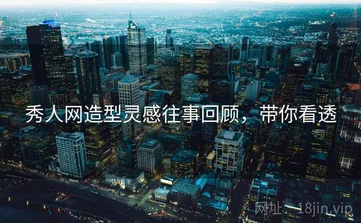 秀人网造型灵感往事回顾，带你看透