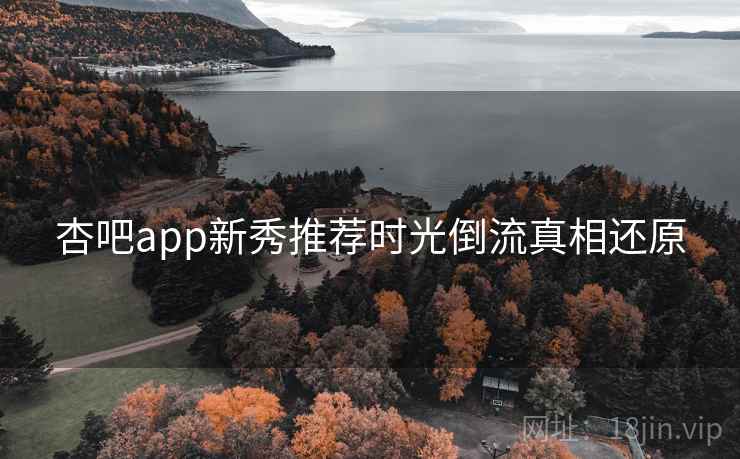 杏吧app新秀推荐时光倒流真相还原