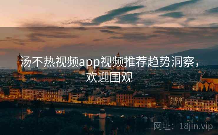 汤不热视频app视频推荐趋势洞察，欢迎围观