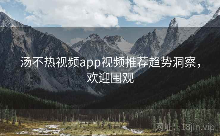 汤不热视频app视频推荐趋势洞察，欢迎围观