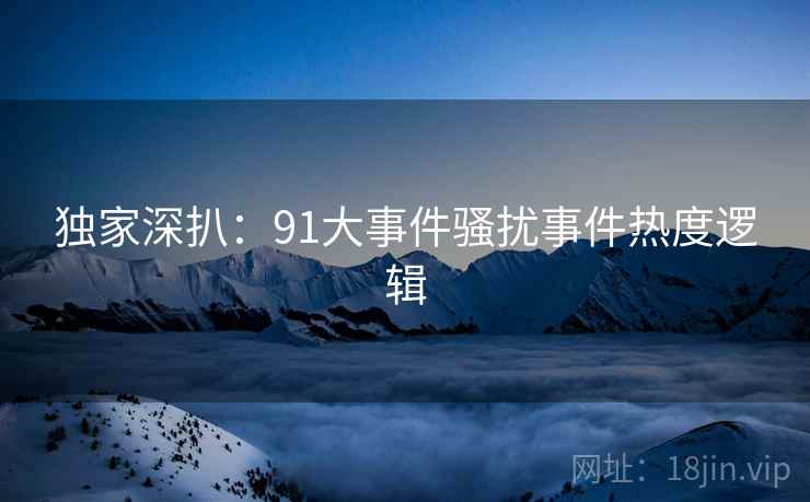 独家深扒：91大事件骚扰事件热度逻辑