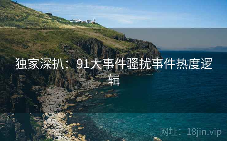 独家深扒：91大事件骚扰事件热度逻辑