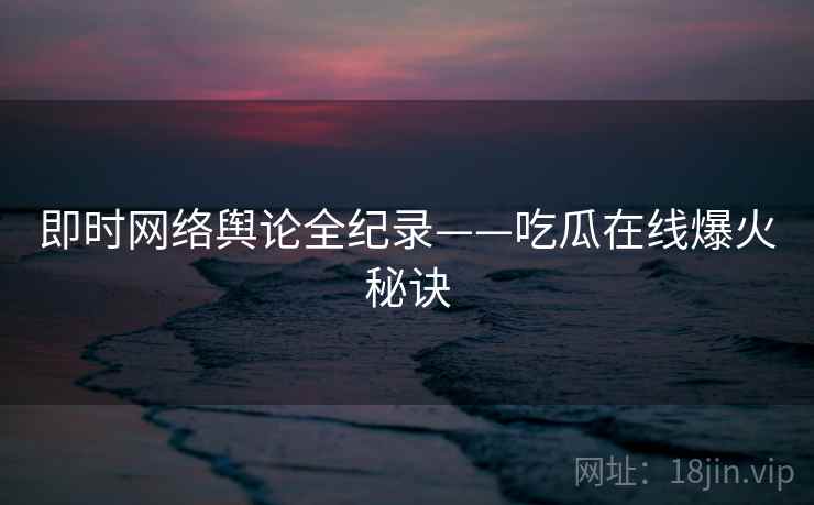 即时网络舆论全纪录——吃瓜在线爆火秘诀