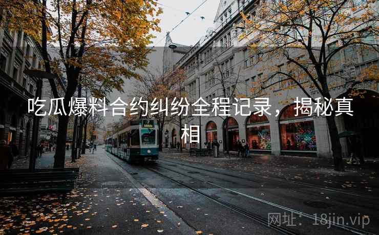 吃瓜爆料合约纠纷全程记录，揭秘真相