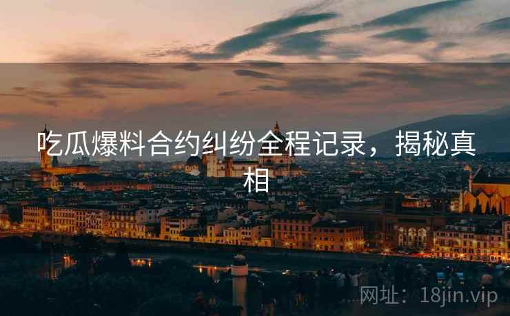 吃瓜爆料合约纠纷全程记录，揭秘真相
