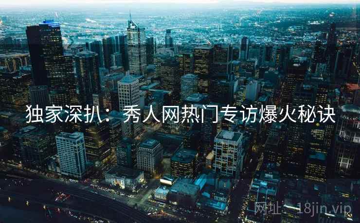 独家深扒：秀人网热门专访爆火秘诀